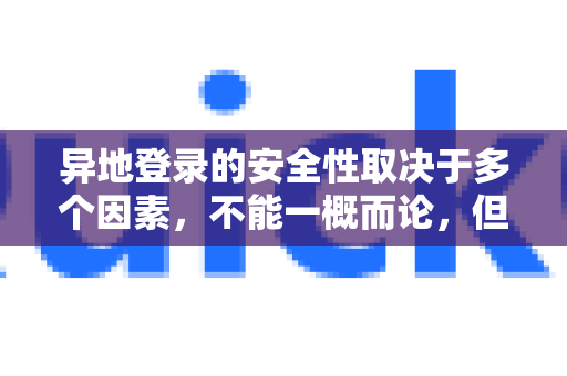 异地登录的安全性取决于多个因素，不能一概而论，但确实存在一定风险。以下是关键点的分析和安全建议-第1张图片-QuickQ加速器下载_QuickQ官方网站正版
