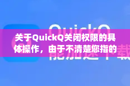 关于QuickQ关闭权限的具体操作，由于不清楚您指的是哪个平台或软件（例如，某个App、浏览器插件，还是系统工具）我会提供常见情况的解决方案-第1张图片-QuickQ加速器下载_QuickQ官方网站正版