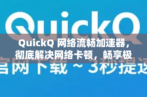 QuickQ 网络流畅加速器，彻底解决网络卡顿，畅享极速上网体验