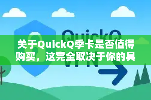 关于QuickQ季卡是否值得购买，这完全取决于你的具体需求和使用习惯。下面我为你做一个详细分析，帮助你判断