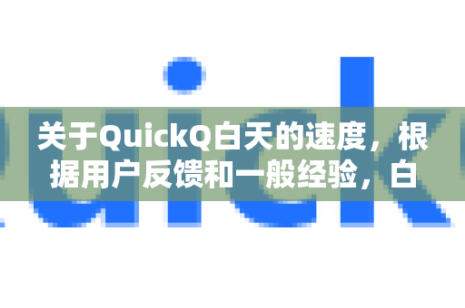 关于QuickQ白天的速度，根据用户反馈和一般经验，白天的网速通常是非常快且稳定的