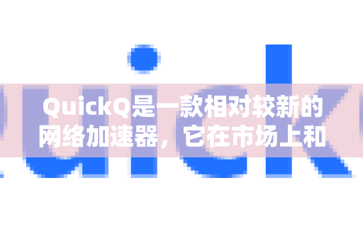QuickQ是一款相对较新的网络加速器，它在市场上和其他知名加速器（如UU加速器、奇游加速器、雷神加速器等）相比，有以下一些主要特点和区别，供你参考对比