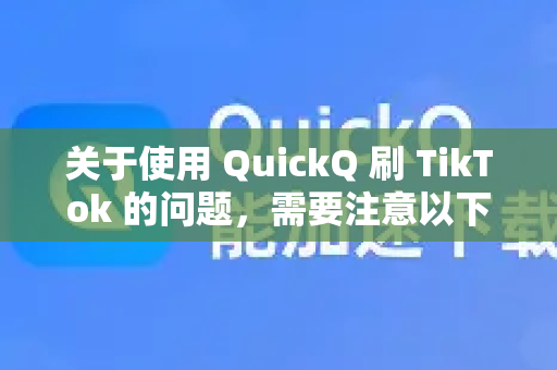 关于使用 QuickQ 刷 TikTok 的问题，需要注意以下几点