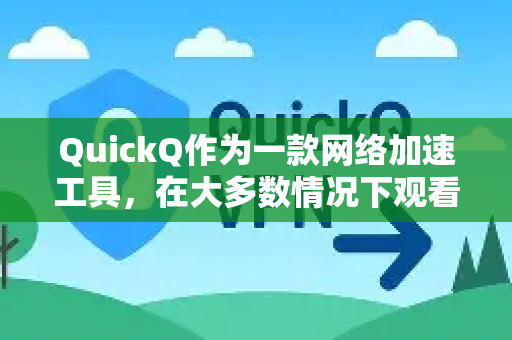 QuickQ作为一款网络加速工具，在大多数情况下观看视频是流畅的，但其流畅度并非绝对，主要取决于以下几个关键因素