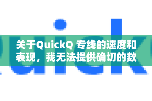 关于QuickQ 专线的速度和表现，我无法提供确切的数据或保证，因为这取决于多个因素，并且这类服务的性能可能随时间、地点和网络环境变化-第1张图片-QuickQ加速器下载_QuickQ官方网站正版