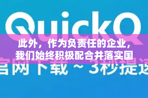 此外，作为负责任的企业，我们始终积极配合并落实国家关于互联网管理的各项规定，共同营造健康、积极、向上的网络生态。感谢您的理解与支持！-第1张图片-QuickQ加速器下载_QuickQ官方网站正版
