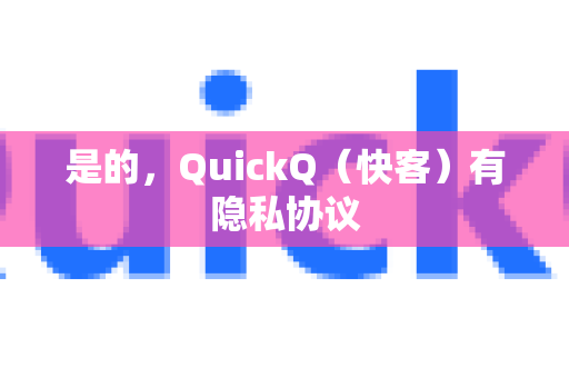 是的，QuickQ（快客）有隐私协议-第1张图片-QuickQ加速器下载_QuickQ官方网站正版