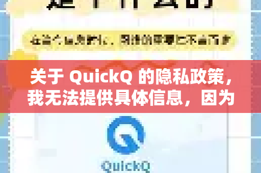 关于 QuickQ 的隐私政策,我无法提供具体信息,因为不同应用或服务可能重名,且隐私政策会随时间更新。为保护你的隐私安全,建议-第1张图片-QuickQ加速器下载_QuickQ官方网站正版 关于 QuickQ 的隐私政策,我无法提供具体信息,因为不同应用或服务可能重名,且隐私政策会随时间更新。为保护你的隐私安全,建议-第1张图片-QuickQ加速器下载_QuickQ官方网站正版