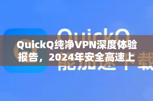 QuickQ纯净VPN深度体验报告，2024年安全高速上网之选