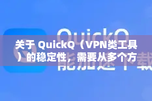 关于 QuickQ（VPN类工具）的稳定性，需要从多个方面综合考虑