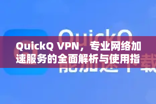 QuickQ VPN，专业网络加速服务的全面解析与使用指南