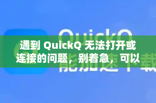 遇到 QuickQ 无法打开或连接的问题，别着急，可以按照以下步骤系统性地排查和解决