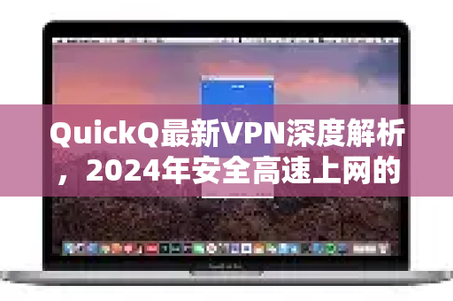 QuickQ最新VPN深度解析，2024年安全高速上网的全能指南
