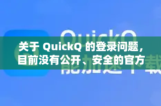 关于 QuickQ 的登录问题，目前没有公开、安全的官方登录渠道或应用。根据可靠信息，这类工具通常用于绕过网络限制，存在以下情况