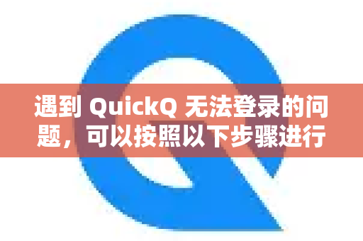 遇到 QuickQ 无法登录的问题，可以按照以下步骤进行排查和解决