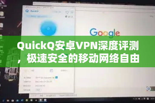 QuickQ安卓VPN深度评测，极速安全的移动网络自由之旅