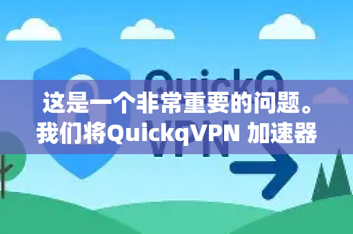 这是一个非常重要的问题。我们将QuickqVPN 加速器 安全传输拆解为几个关键部分来分析-第1张图片-QuickQ加速器下载_QuickQ官方网站正版
