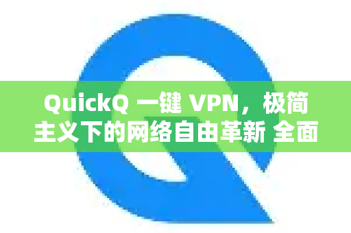 QuickQ 一键 VPN，极简主义下的网络自由革新 全面解析