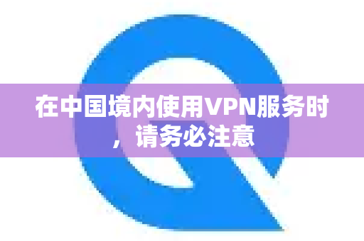 在中国境内使用VPN服务时,请务必注意-第1张图片-QuickQ加速器下载_QuickQ官方网站正版 在中国境内使用VPN服务时,请务必注意-第1张图片-QuickQ加速器下载_QuickQ官方网站正版