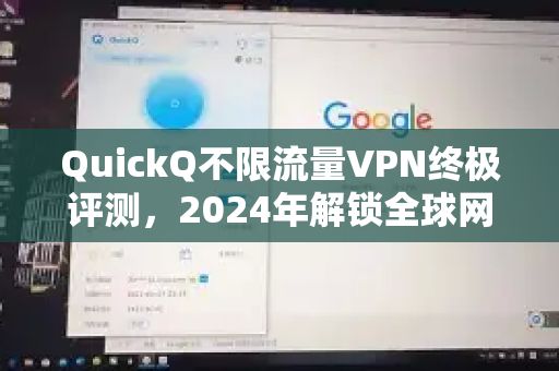 QuickQ不限流量VPN终极评测，2024年解锁全球网络的完美选择