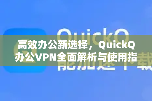 高效办公新选择，QuickQ办公VPN全面解析与使用指南
