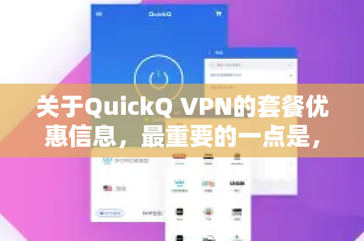 关于QuickQ VPN的套餐优惠信息，最重要的一点是，这类服务的价格、优惠活动和套餐内容会频繁变动，最准确、最新的信息一定来源于其官方渠道