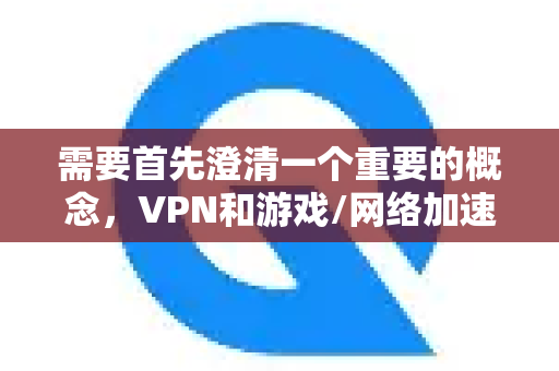 需要首先澄清一个重要的概念，VPN和游戏/网络加速器在核心目的和技术上有本质区别-第1张图片-QuickQ加速器下载_QuickQ官方网站正版