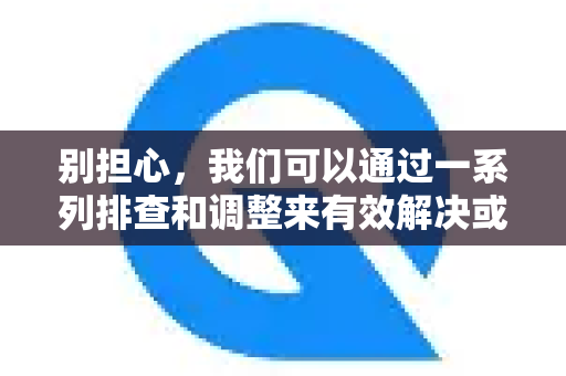别担心，我们可以通过一系列排查和调整来有效解决或缓解这个问题。请按照以下步骤操作-第1张图片-QuickQ加速器下载_QuickQ官方网站正版