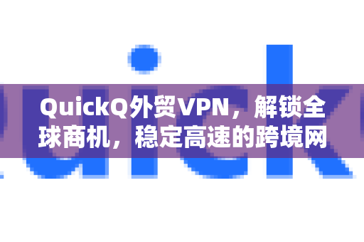 QuickQ外贸VPN，解锁全球商机，稳定高速的跨境网络解决方案