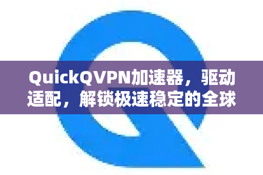QuickQVPN加速器，驱动适配，解锁极速稳定的全球网络体验
