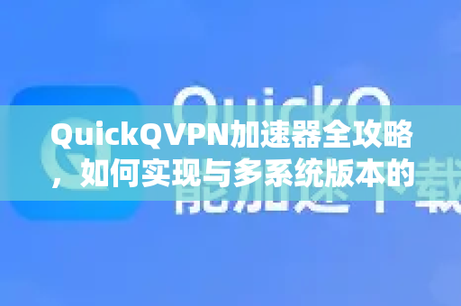 QuickQVPN加速器全攻略，如何实现与多系统版本的无缝适配