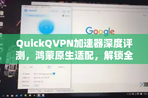 QuickQVPN加速器深度评测，鸿蒙原生适配，解锁全球极速网络