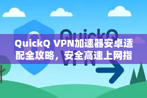 QuickQ VPN加速器安卓适配全攻略，安全高速上网指南