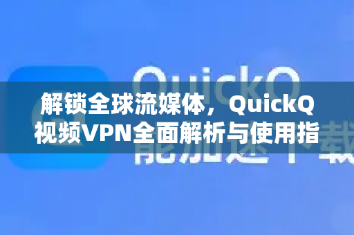 解锁全球流媒体，QuickQ视频VPN全面解析与使用指南