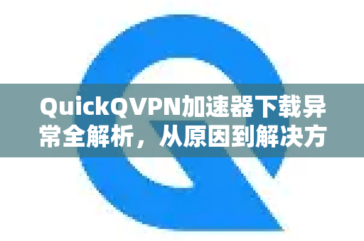 QuickQVPN加速器下载异常全解析，从原因到解决方案-第1张图片-QuickQ加速器下载_QuickQ官方网站正版