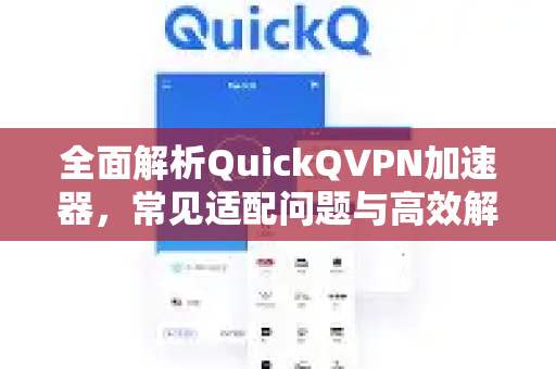 全面解析QuickQVPN加速器，常见适配问题与高效解决方案指南-第1张图片-QuickQ加速器下载_QuickQ官方网站正版