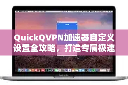 QuickQVPN加速器自定义设置全攻略，打造专属极速网络-第1张图片-QuickQ加速器下载_QuickQ官方网站正版