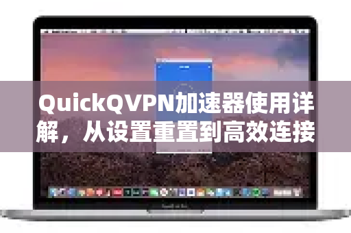 QuickQVPN加速器使用详解，从设置重置到高效连接全攻略-第1张图片-QuickQ加速器下载_QuickQ官方网站正版