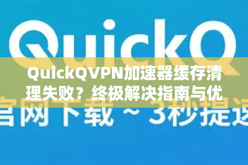 QuickQVPN加速器缓存清理失败？终极解决指南与优化技巧-第1张图片-QuickQ加速器下载_QuickQ官方网站正版