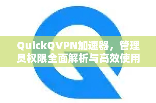 QuickQVPN加速器，管理员权限全面解析与高效使用指南
