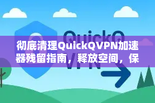 彻底清理QuickQVPN加速器残留指南，释放空间，保护隐私