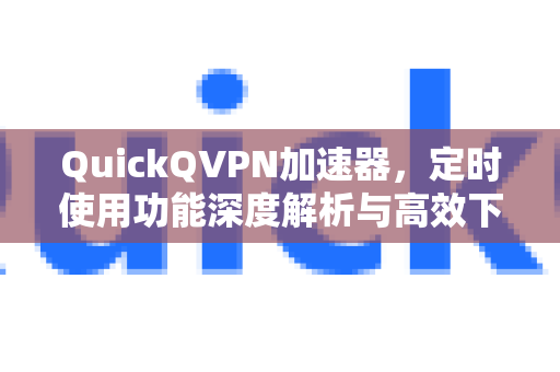 QuickQVPN加速器,定时使用功能深度解析与高效下载指南-第1张图片-QuickQ加速器下载_QuickQ官方网站正版 QuickQVPN加速器,定时使用功能深度解析与高效下载指南-第1张图片-QuickQ加速器下载_QuickQ官方网站正版