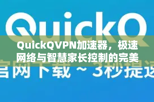 QuickQVPN加速器，极速网络与智慧家长控制的完美融合
