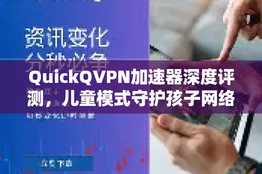 QuickQVPN加速器深度评测，儿童模式守护孩子网络安全