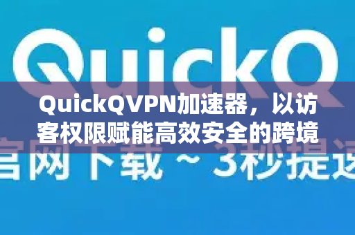 QuickQVPN加速器，以访客权限赋能高效安全的跨境网络访问