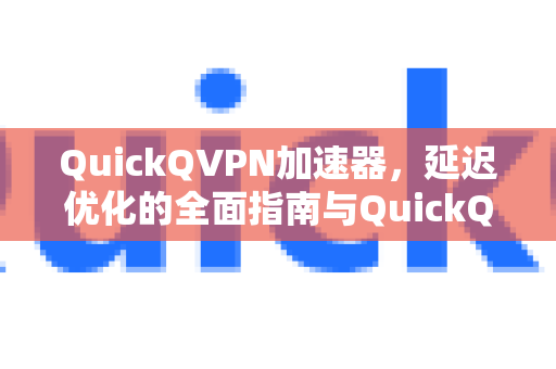 QuickQVPN加速器，延迟优化的全面指南与QuickQ下载教程