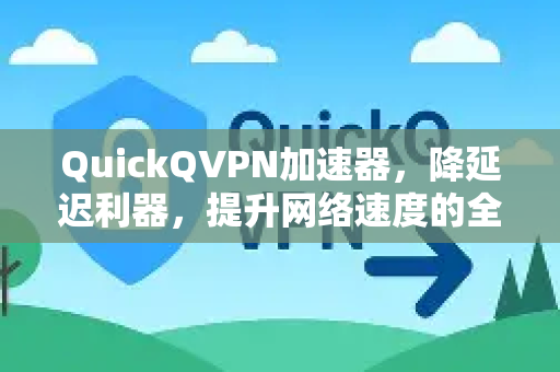QuickQVPN加速器，降延迟利器，提升网络速度的全方位指南