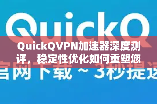 QuickQVPN加速器深度测评，稳定性优化如何重塑您的网络体验？-第1张图片-QuickQ加速器下载_QuickQ官方网站正版