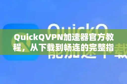 QuickQVPN加速器官方教程，从下载到畅连的完整指南