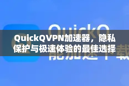 QuickQVPN加速器，隐私保护与极速体验的最佳选择
